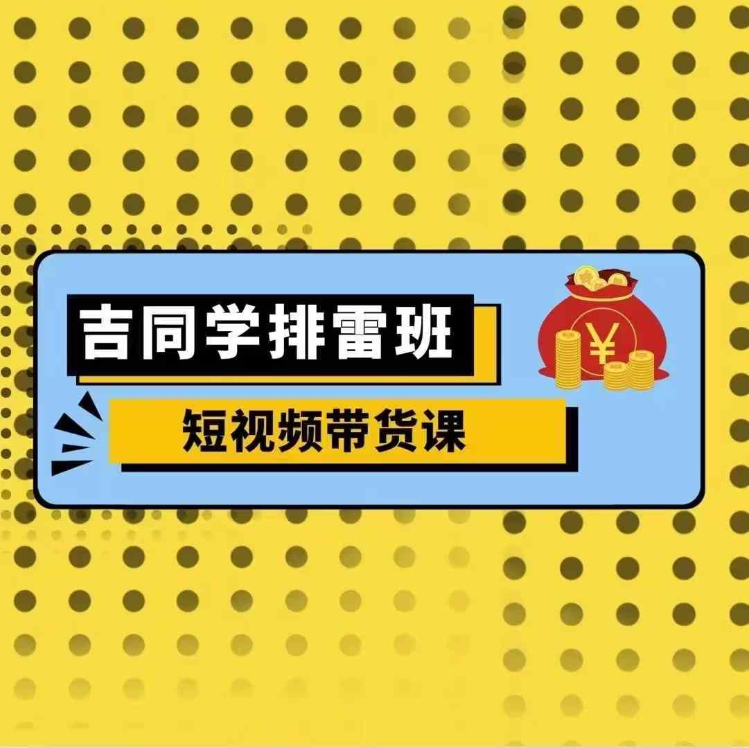吉同学排雷班短视频带货课，零基础·详解流量成果-腾渊网创