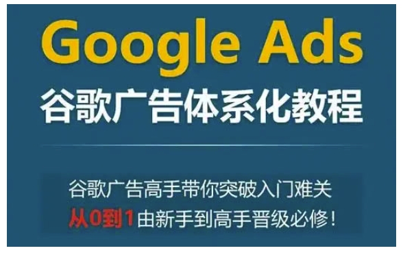 Google Ads谷歌广告体系化教程，谷歌广告高手带你突破入门难关，从0到1由新手到高手晋级必修-腾渊网创