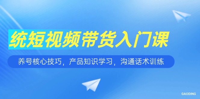 短视频带货入门课，养号核心技巧，产品知识学习，沟通话术训练-腾渊论坛