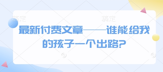 最新付费文章——谁能给我的孩子一个出路?-腾渊网创