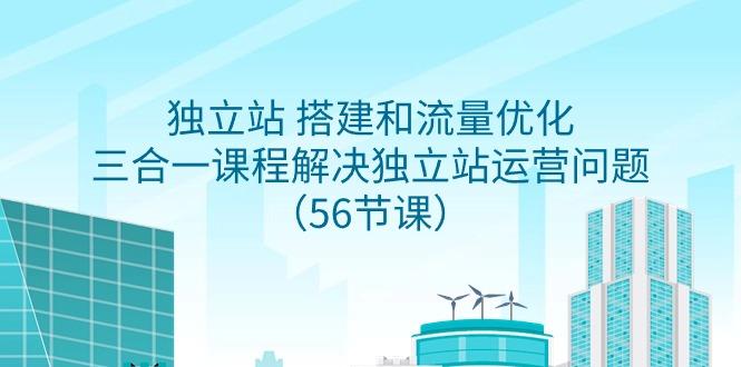 独立站 搭建和流量优化，三合一课程解决独立站运营问题(56节课)-腾渊网创