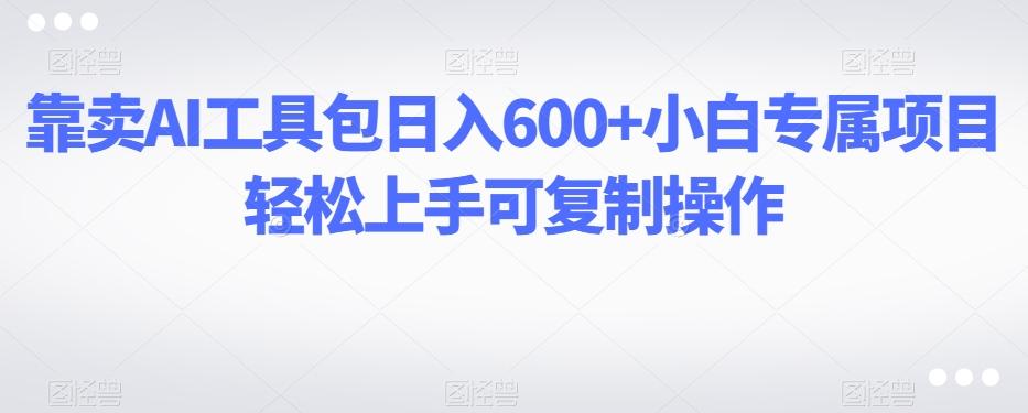 靠卖AI工具包日入600+小白专属项目轻松上手可复制操作-腾渊论坛