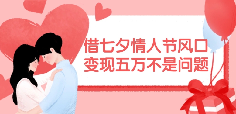 借七夕情人节风口，现在需求量爆棚，变现五万不是问题【揭秘】-腾渊论坛