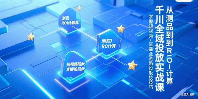 千川全域投放实战课，从测品到ROI计算，掌握短视频+直播全链路投放技巧-腾渊网创