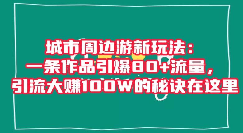 城市周边游新玩法：一条作品引爆80+流量，引流大赚100W的秘诀在这里【揭秘】-腾渊网创