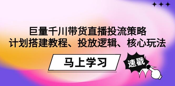 巨量千川带货直播投流策略：计划搭建教程、投放逻辑、核心玩法！-腾渊网创