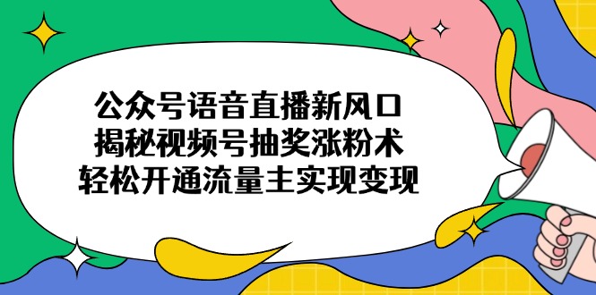 公众号语音直播新风口，揭秘视频号抽奖涨粉术，轻松开通流量主实现变现-腾渊网创