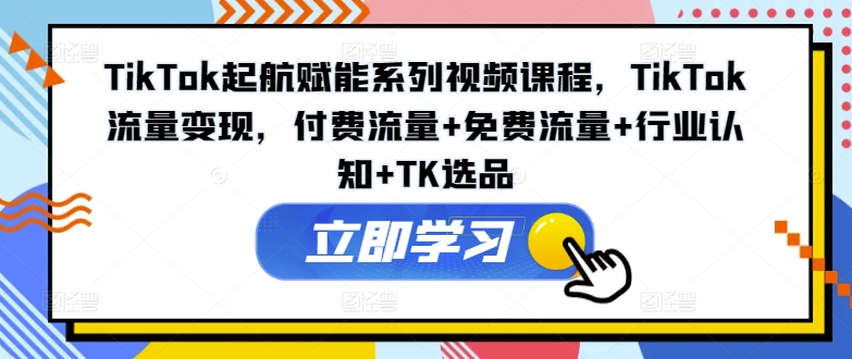 TikTok起航赋能系列视频课程，TikTok流量变现，付费流量+免费流量+行业认知+TK选品-腾渊论坛