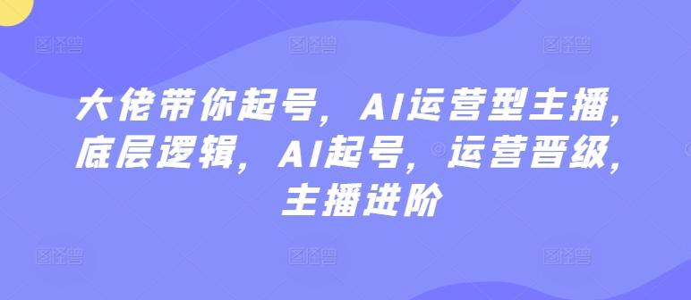 大佬带你起号，AI运营型主播，底层逻辑，AI起号，运营晋级，主播进阶-腾渊论坛