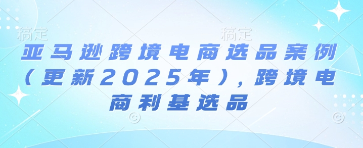 亚马逊跨境电商选品案例(更新2025年4月)，跨境电商利基选品-腾渊网创