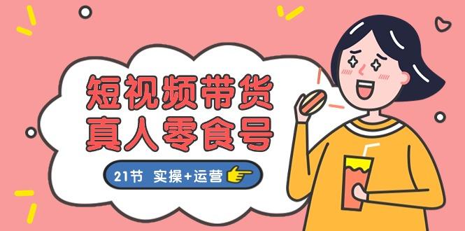 短视频带货&真人零食号：更全面的零食带货教程：21节 实操+运营-腾渊论坛