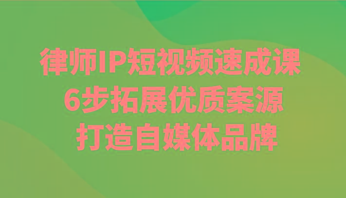 律师IP短视频速成课 6步拓展优质案源 打造自媒体品牌-腾渊网创