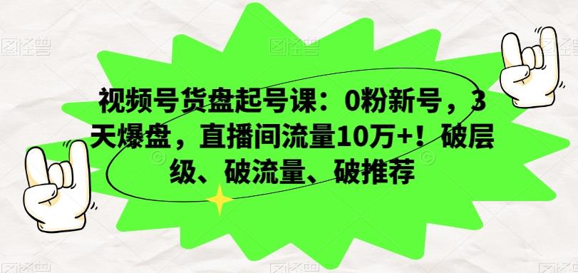 视频号货盘起号课：0粉新号，3天爆盘，直播间流量10万+！破层级、破流量、破推荐-腾渊网创