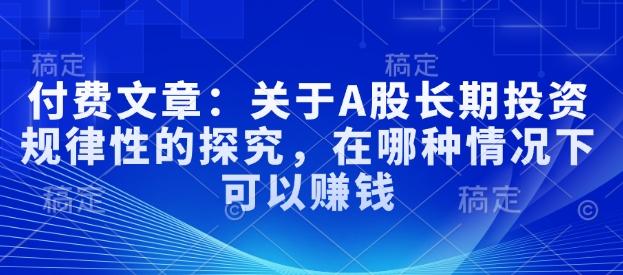 付费文章：关于A股长期投资规律性的探究，在哪种情况下可以赚钱-腾渊网创