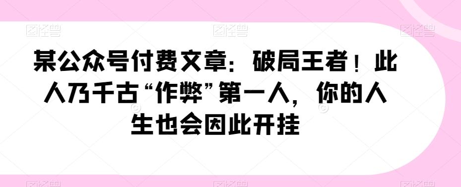 某公众号付费文章：破局王者！此人乃千古“作弊”第一人，你的人生也会因此开挂-腾渊论坛