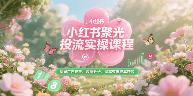小红书聚光投流实操课程，聚光广告投放、数据分析、做高效低成本获客-腾渊网创