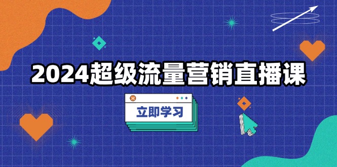 2024超级流量营销直播课，低成本打法，提升流量转化率，案例拆解爆款-腾渊网创