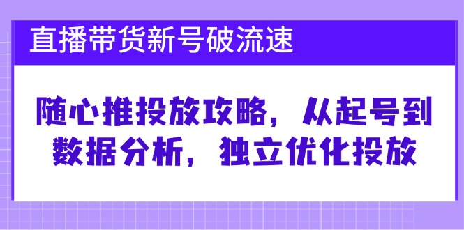 直播带货新号破 流速：随心推投放攻略，从起号到数据分析，独立优化投放-腾渊论坛