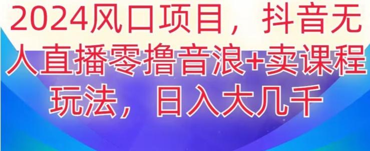 2024风口项目，抖音无人主播撸音浪+卖课程玩法，日入大几千【揭秘】-腾渊网创