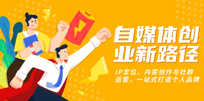 自媒体创业新路径：IP定位、内容创作与社群运营，一站式打造个人品牌-腾渊网创
