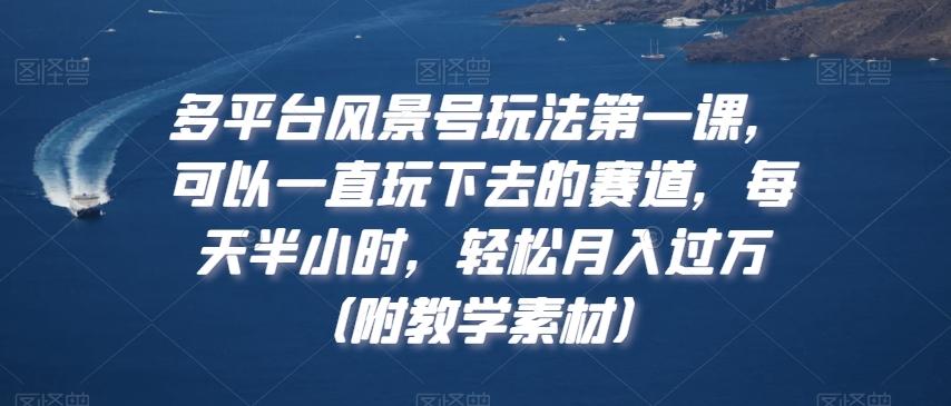 多平台风景号玩法第一课，可以一直玩下去的赛道，每天半小时，轻松月入过万（附教学素材）【揭秘】-腾渊论坛