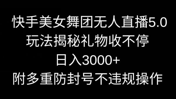 快手美女舞团无人直播5.0玩法，礼物收不停，日入3000+，内附多重防封号不违规操作【揭秘】-腾渊网创