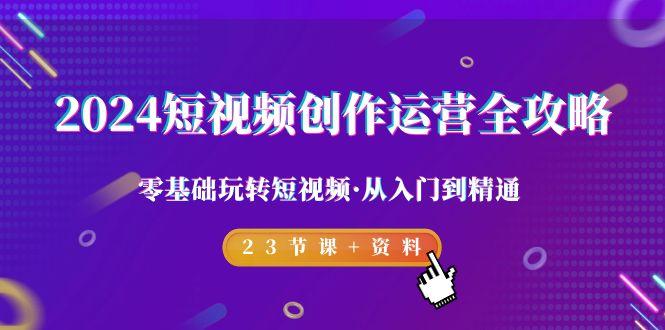 2024短视频-创作运营全攻略，零基础玩转短视频·从入门到精通-23节课+资料-腾渊网创