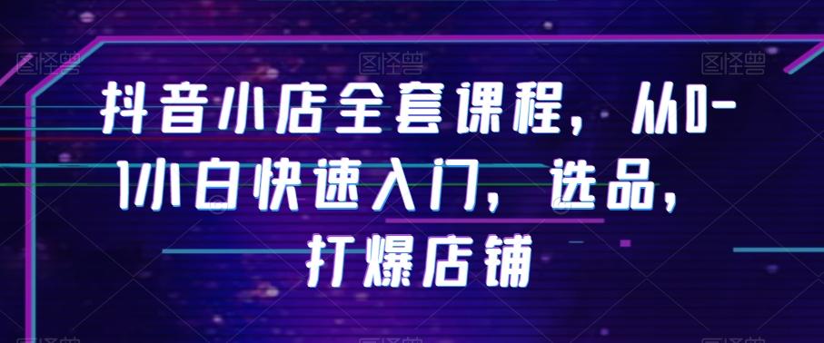 抖音小店全套课程，从0-1小白快速入门，选品，打爆店铺-腾渊网创