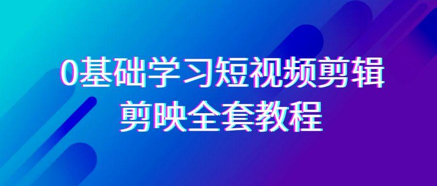 0基础系统学习-短视频剪辑，剪映-全套33节-无水印教程，全面覆盖-剪辑功能-腾渊网创