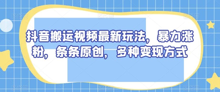 抖音搬运视频最新玩法，暴力涨粉，条条原创，多种变现方式【揭秘】-腾渊网创