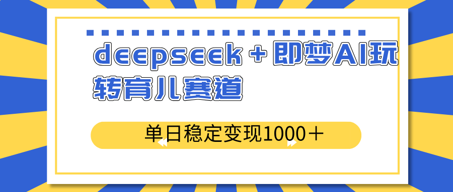 deepseek＋即梦AI玩转育儿赛道，单日稳定变现1000＋育儿赛道-腾渊网创