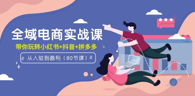 (9529期)全域电商实战课：从入驻到盈利，带你玩转小红书+抖音+拼多多(80节课)-腾渊网创