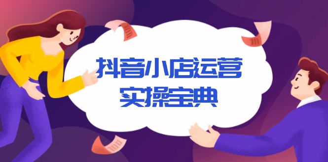 抖音小店运营实操宝典，从入驻到推广，详解店铺搭建及千川广告投放技巧-腾渊网创