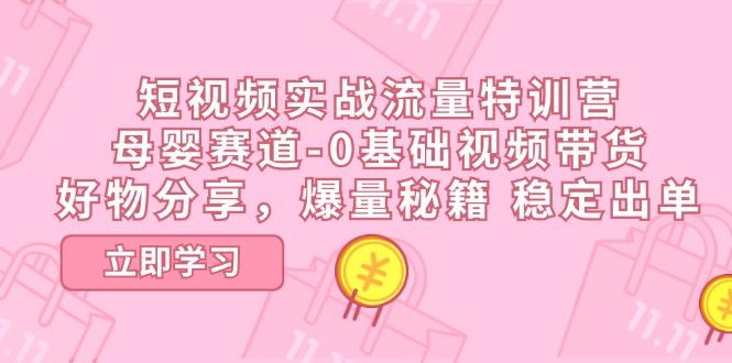 短视频实战流量特训营，母婴赛道-0基础带货，好物分享，爆量秘籍 稳定出单-腾渊网创