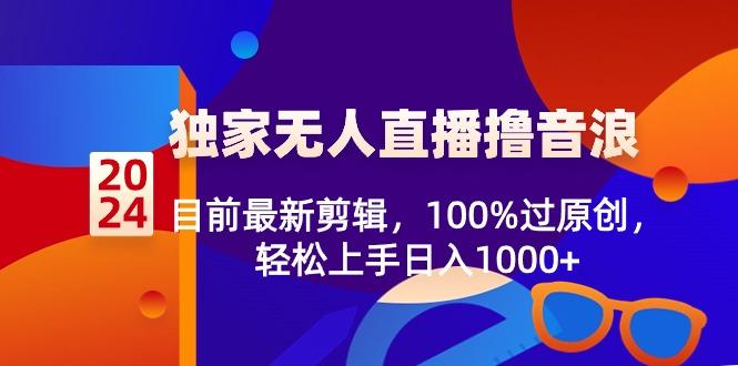 2024独家无人直播撸音浪，目前最新剪辑，100%过原创，轻松上手日入1000+-腾渊网创