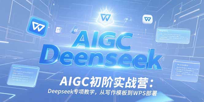 AIGC初阶实战营：Deepseek专项教学，从写作模板到WPS部署-腾渊网创