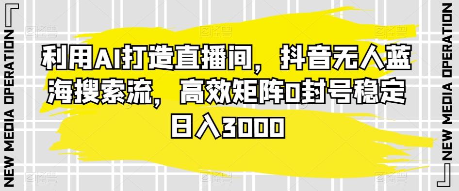 利用AI打造直播间，抖音无人蓝海搜索流，高效矩阵0封号稳定日入3000-腾渊网创