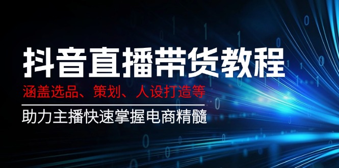 抖音直播带货教程：涵盖选品、策划、人设打造等,助力主播快速掌握电商精髓-腾渊网创