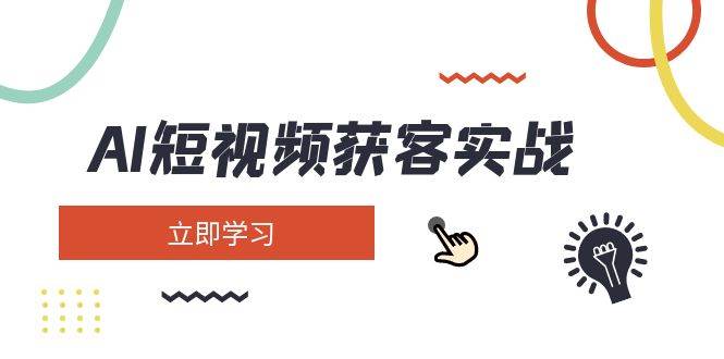 AI短视频获客实战：涵盖矩阵营销、搭建、定位、素材拍摄、起号、变现等-腾渊网创