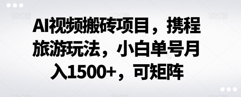 AI视频搬砖项目，携程旅游玩法，小白单号月入1500+，可矩阵-腾渊论坛
