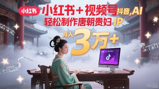 小红书+视频号+抖音，AI轻松制作唐朝贵妇IP，每天30分钟，轻松产出N条，月入3W+-腾渊网创