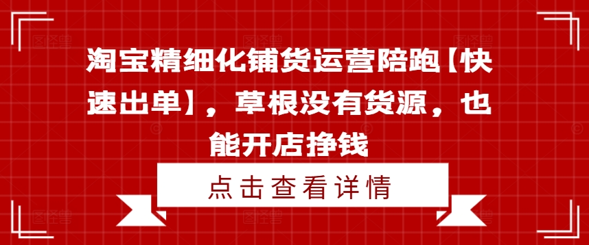 淘宝精细化铺货运营陪跑【快速出单】，草根没有货源，也能开店挣钱-腾渊网创