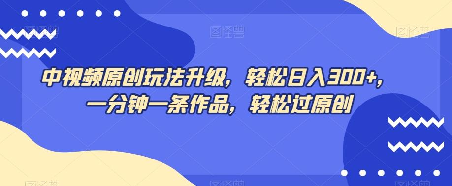 中视频原创玩法升级，轻松日入300+，一分钟一条作品，轻松过原创【揭秘】-腾渊网创