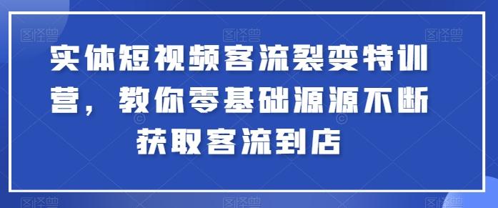 实体短视频客流裂变特训营，教你零基础源源不断获取客流到店-腾渊网创