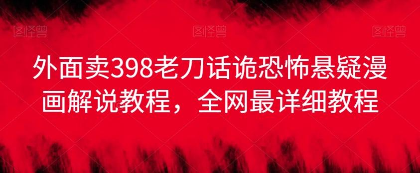 外面卖398老刀话诡恐怖悬疑漫画解说项目，全网最详细教程-腾渊网创