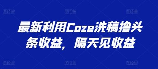 最新利用Coze洗稿撸头条收益，隔天见收益【揭秘】-腾渊论坛