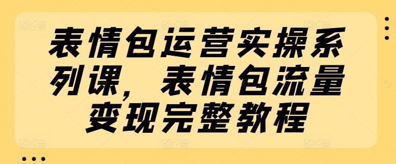 表情包运营实操系列课，表情包流量变现完整教程-腾渊论坛