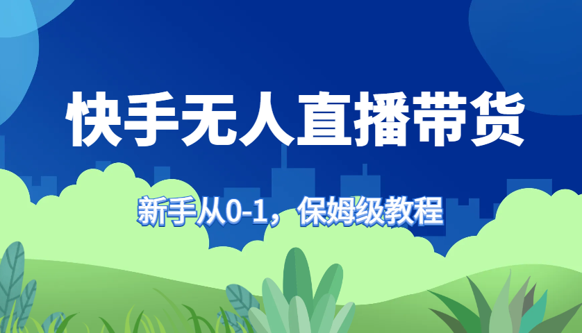 快手无人直播带货保姆级教程，新手从0-1快速学会带货-腾渊网创