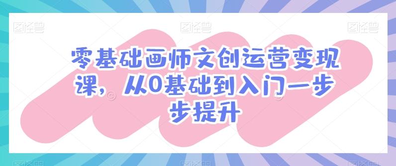 零基础画师文创运营变现课，从0基础到入门一步步提升-腾渊论坛