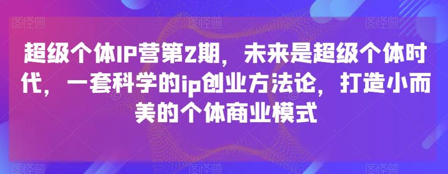 超级个体IP营第2期，未来是超级个体时代，一套科学的ip创业方法论，打造小而美的个体商业模式-腾渊论坛